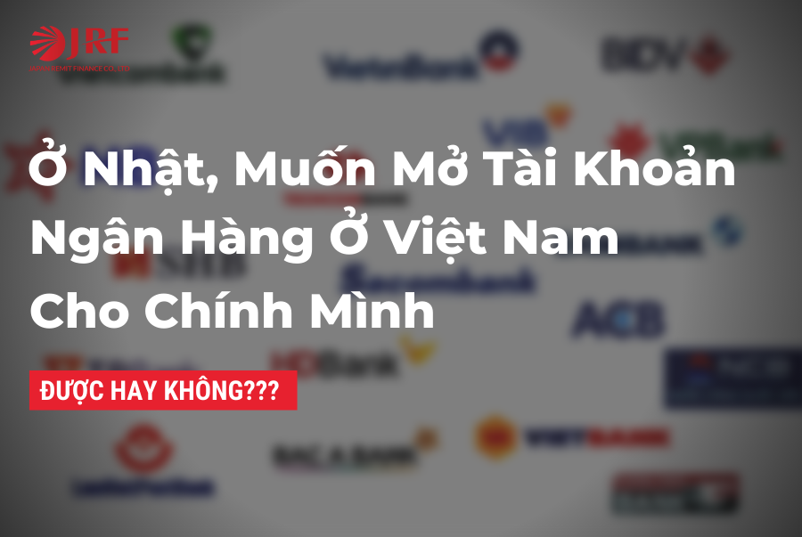 Ở NHẬT, VẪN MỞ TÀI KHOẢN NGÂN HÀNG Ở VIỆT NAM! Tại sao không?